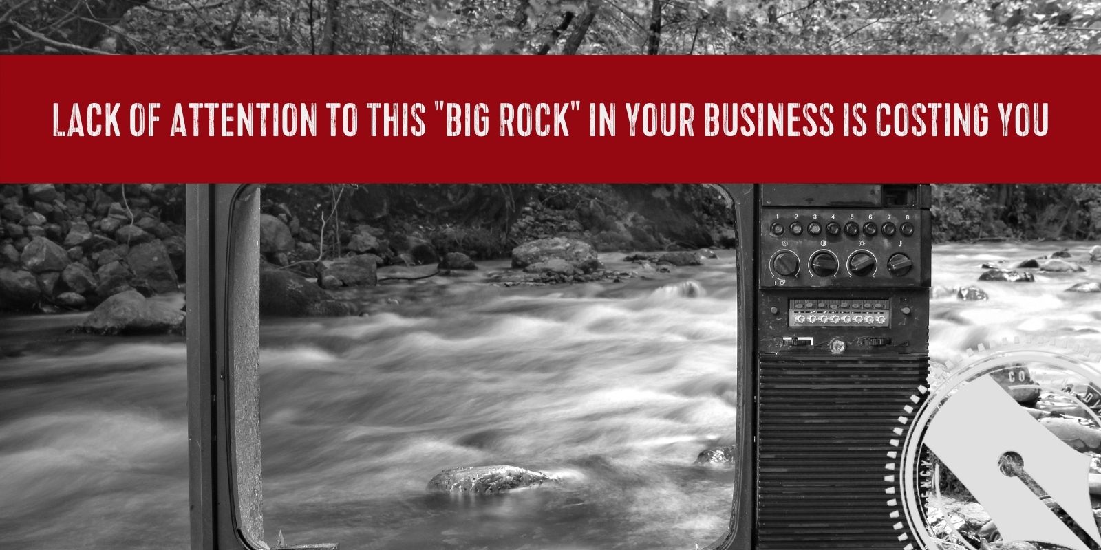 [A black and white photograph of a vintage TV frame sits in nature. There is a rushing river over rocks seen through the open space in the TV where the screen used to be. Across the top of the image is a red banner that says, "Lack of Attention to This "Big Rock" in Your Business is Costing You" - the title of this week's blog post. The Content Direction Agency logo is in the bottom right hand corner.]