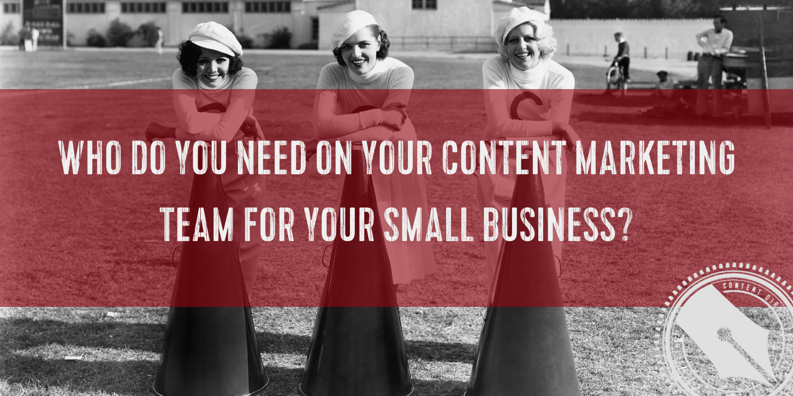 A vintage photo of three women dressed in vintage cheerleading outfits lean on huge conical megaphones. Overlaid is the title, "Who do you need on your content marketing team for your small business?"